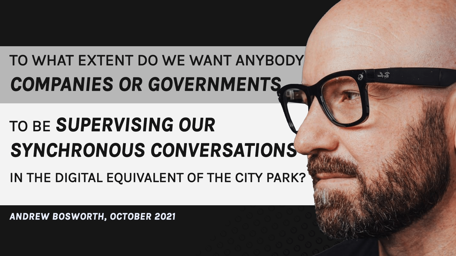 To what extent do we want anybody, companies or governments, to be supervising our synchronous conversations in the digital equivalent of the city park? Andrew Bosworth, October 2021
