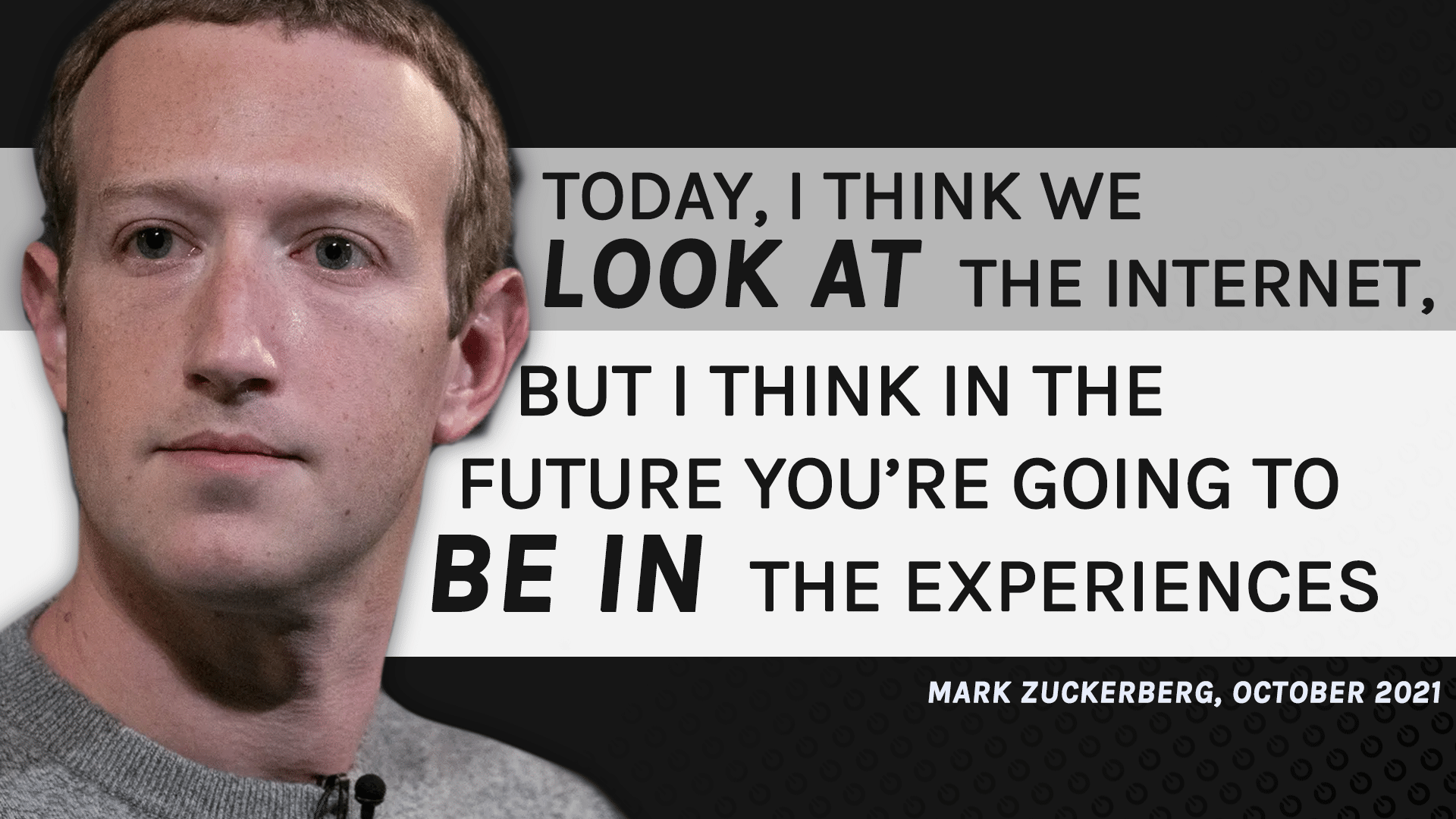 TODAY I THINK WE LOOK AT THE INTERNET BUT I THINK IN THE FUTURE YOU'RE GOING TO BE IN THE EXPERIENCES Mark Zuckerberg October 2021